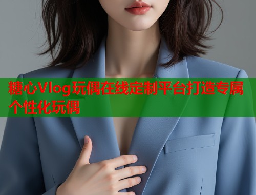 糖心Vlog玩偶在线定制平台打造专属个性化玩偶  第1张