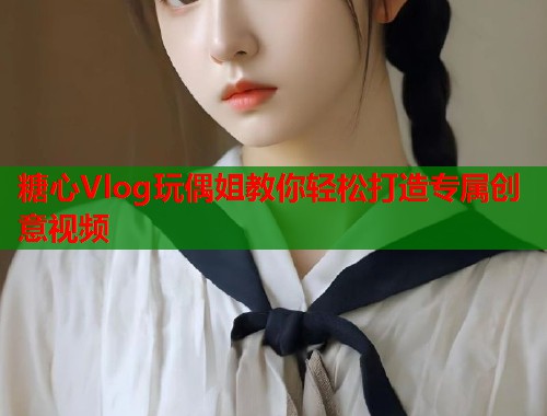 糖心Vlog玩偶姐教你轻松打造专属创意视频  第1张