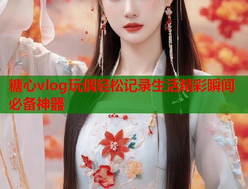 糖心vlog玩偶轻松记录生活精彩瞬间必备神器  第1张