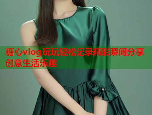 糖心vlog玩玩轻松记录精彩瞬间分享创意生活乐趣  第1张
