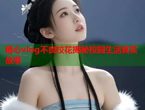 糖心vlog不良校花揭秘校园生活真实故事  第1张