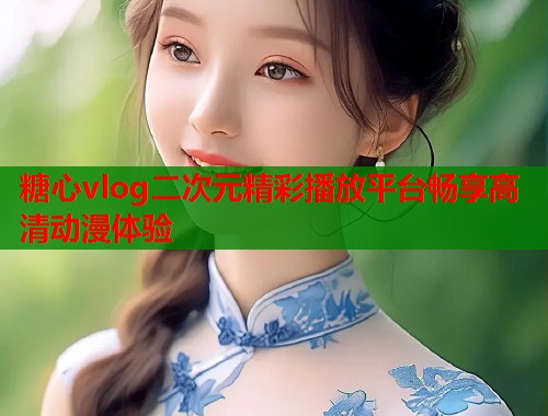 糖心vlog二次元精彩播放平台畅享高清动漫体验  第1张