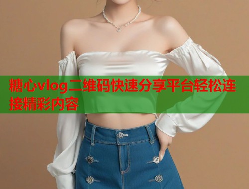 糖心vlog二维码快速分享平台轻松连接精彩内容  第1张