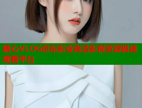 糖心VLOG京东影业高清影视资源极速观看平台  第1张
