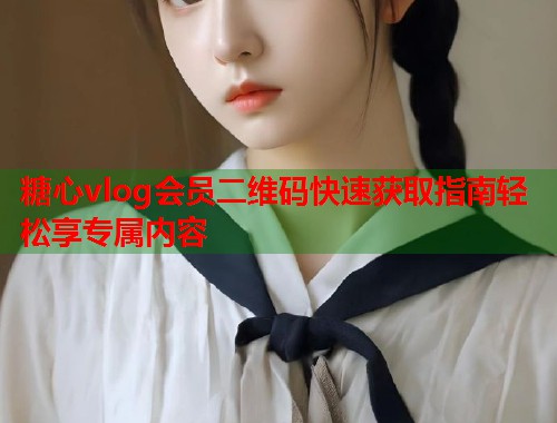 糖心vlog会员二维码快速获取指南轻松享专属内容  第2张