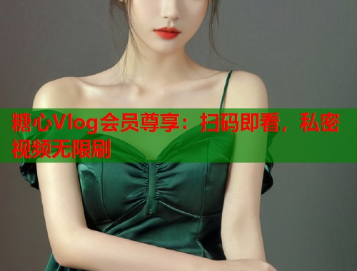 糖心Vlog会员尊享：扫码即看，私密视频无限刷  第1张