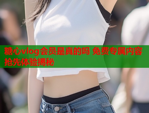 糖心vlog会员是真的吗 免费专属内容抢先体验揭秘  第2张