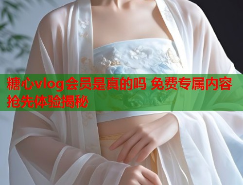 糖心vlog会员是真的吗 免费专属内容抢先体验揭秘  第1张