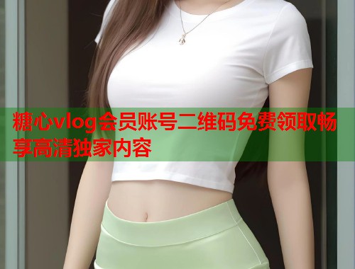 糖心vlog会员账号二维码免费领取畅享高清独家内容  第1张