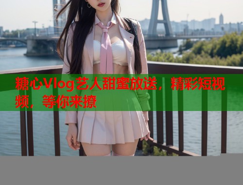 糖心Vlog艺人甜蜜放送，精彩短视频，等你来撩  第1张