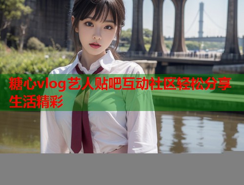 糖心vlog艺人贴吧互动社区轻松分享生活精彩  第1张