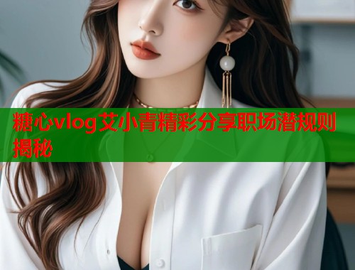 糖心vlog艾小青精彩分享职场潜规则揭秘  第1张