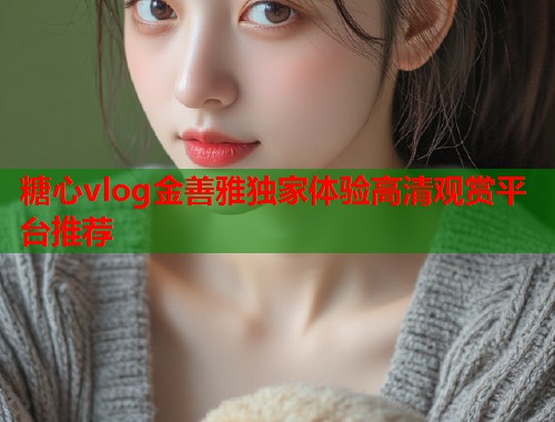 糖心vlog金善雅独家体验高清观赏平台推荐  第1张
