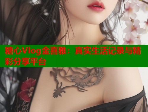 糖心Vlog金喜雅：真实生活记录与精彩分享平台  第1张