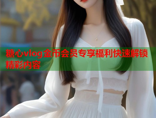 糖心vlog金币会员专享福利快速解锁精彩内容  第1张