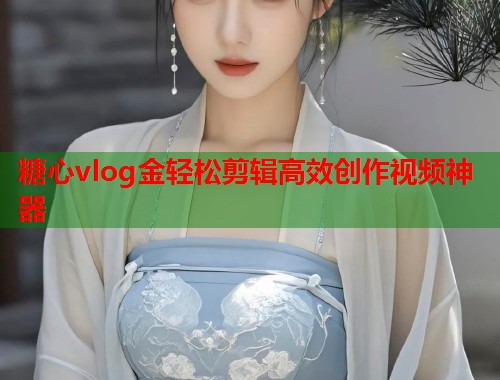 糖心vlog金轻松剪辑高效创作视频神器  第2张