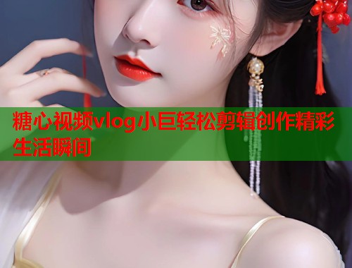 糖心视频vlog小巨轻松剪辑创作精彩生活瞬间  第2张