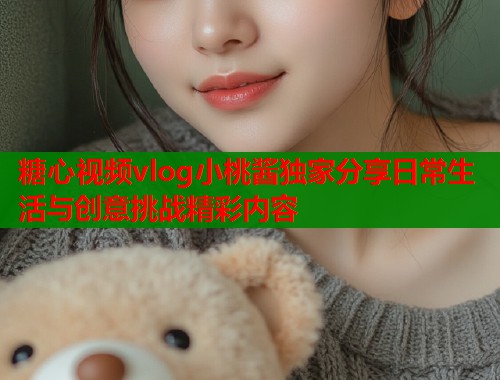 糖心视频vlog小桃酱独家分享日常生活与创意挑战精彩内容  第2张