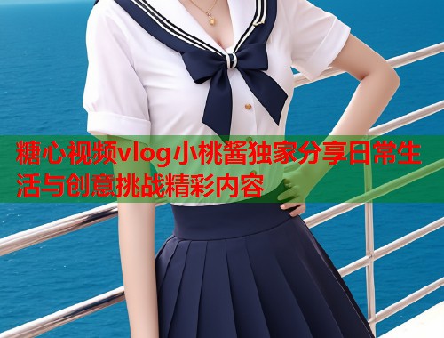 糖心视频vlog小桃酱独家分享日常生活与创意挑战精彩内容  第1张