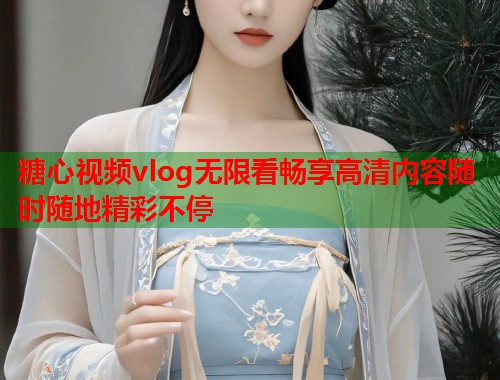糖心视频vlog无限看畅享高清内容随时随地精彩不停  第1张
