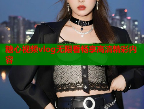 糖心视频vlog无限看畅享高清精彩内容  第1张