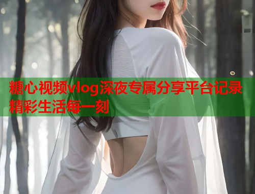 糖心视频vlog深夜专属分享平台记录精彩生活每一刻  第2张