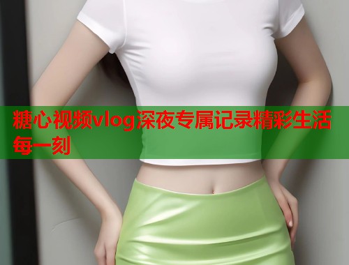 糖心视频vlog深夜专属记录精彩生活每一刻  第1张