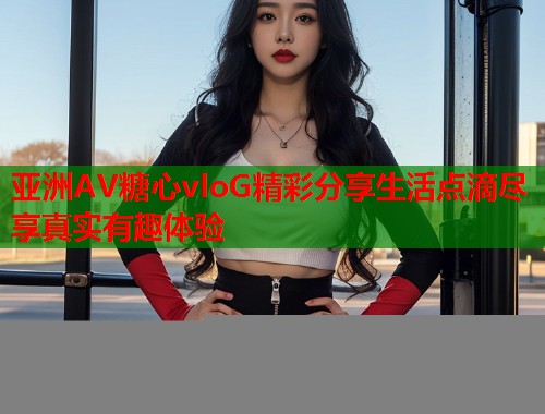 亚洲AV糖心vloG精彩分享生活点滴尽享真实有趣体验  第2张