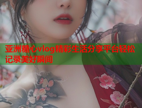 亚洲糖心vlog精彩生活分享平台轻松记录美好瞬间  第2张