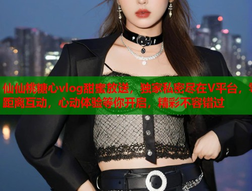仙仙桃糖心vlog甜蜜放送，独家私密尽在V平台，零距离互动，心动体验等你开启，精彩不容错过  第2张