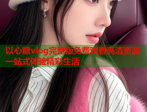 以心糖vlog完整版免费观看高清资源一站式体验精彩生活  第1张