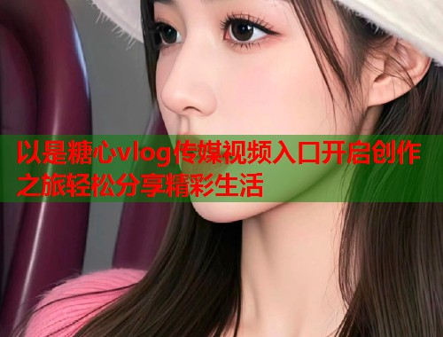 以是糖心vlog传媒视频入口开启创作之旅轻松分享精彩生活  第1张
