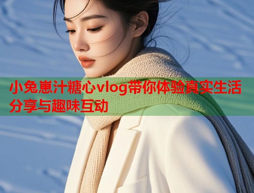 小兔崽汁糖心vlog带你体验真实生活分享与趣味互动  第1张