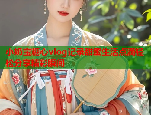 小奶宝糖心vlog记录甜蜜生活点滴轻松分享精彩瞬间  第2张