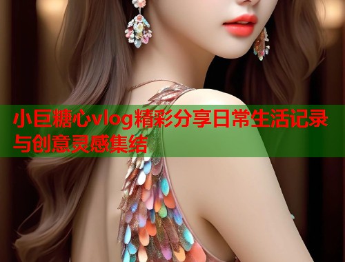 小巨糖心vlog精彩分享日常生活记录与创意灵感集结  第1张