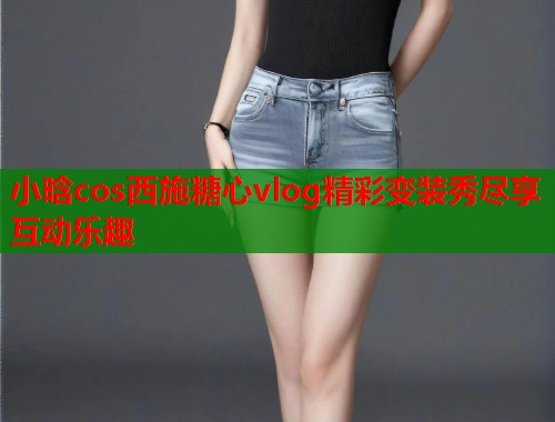 小晗cos西施糖心vlog精彩变装秀尽享互动乐趣  第1张