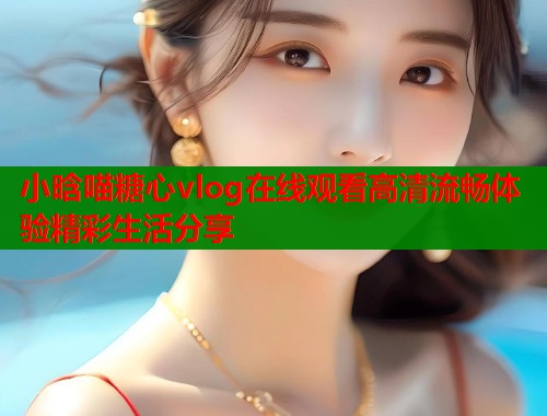 小晗喵糖心vlog在线观看高清流畅体验精彩生活分享  第1张