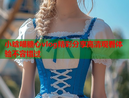 小晗喵糖心vlog精彩分享高清观看体验不容错过  第1张