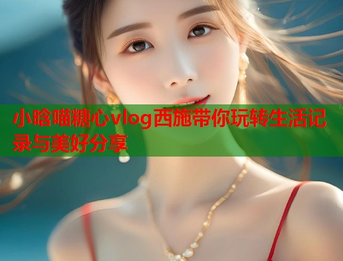 小晗喵糖心vlog西施带你玩转生活记录与美好分享  第1张