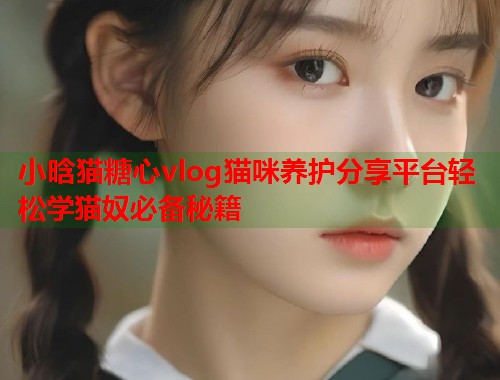小晗猫糖心vlog猫咪养护分享平台轻松学猫奴必备秘籍  第1张