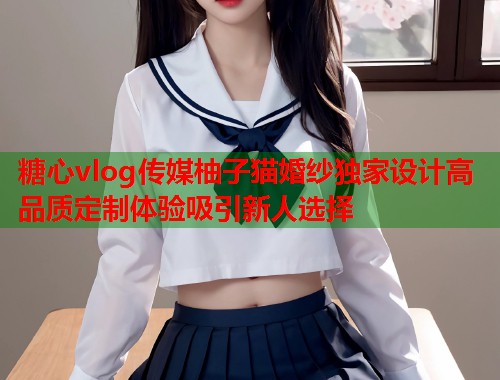 糖心vlog传媒柚子猫婚纱独家设计高品质定制体验吸引新人选择  第2张