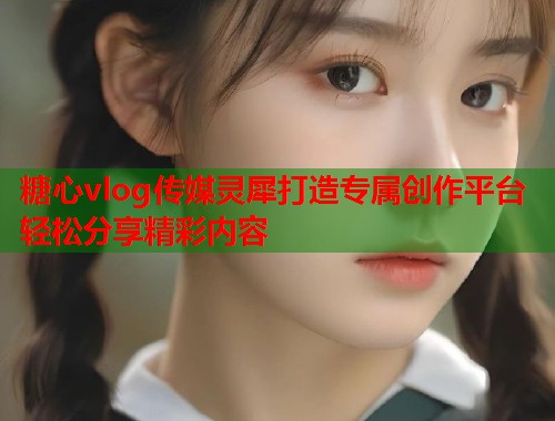糖心vlog传媒灵犀打造专属创作平台轻松分享精彩内容  第1张