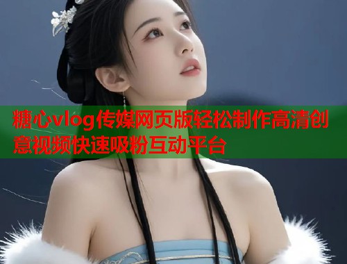 糖心vlog传媒网页版轻松制作高清创意视频快速吸粉互动平台  第1张