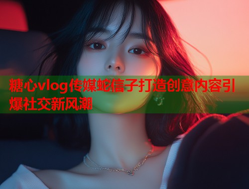糖心vlog传媒蛇信子打造创意内容引爆社交新风潮  第1张