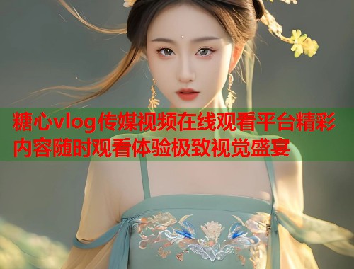 糖心vlog传媒视频在线观看平台精彩内容随时观看体验极致视觉盛宴  第1张
