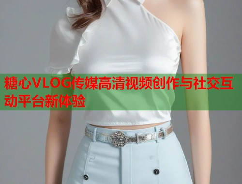 糖心VLOG传媒高清视频创作与社交互动平台新体验  第1张