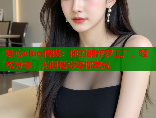 糖心vlog传媒：你的创作梦工厂，轻松分享，无限精彩等你发现  第1张