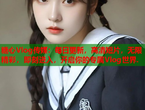糖心Vlog传媒：每日更新，高清短片，无限精彩，即刻进入，开启你的专属Vlog世界.  第1张