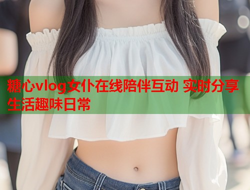 糖心vlog女仆在线陪伴互动 实时分享生活趣味日常  第2张