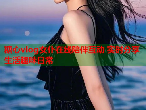 糖心vlog女仆在线陪伴互动 实时分享生活趣味日常  第1张